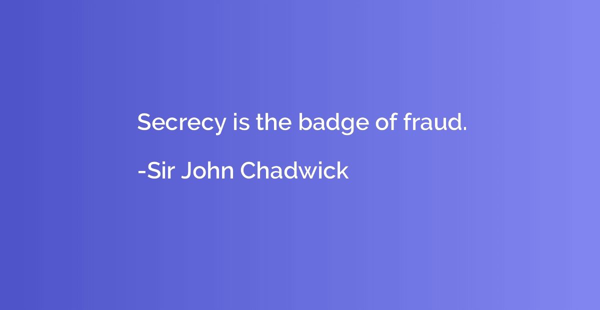 Secrecy is the badge of fraud.