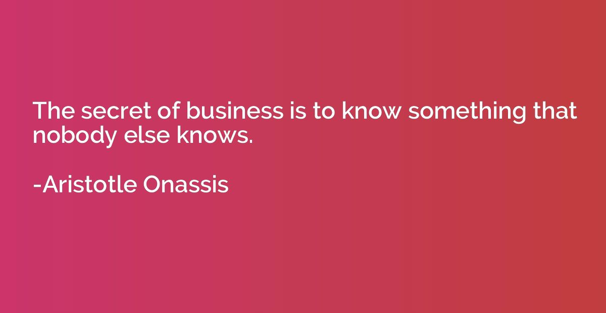 The secret of business is to know something that nobody else