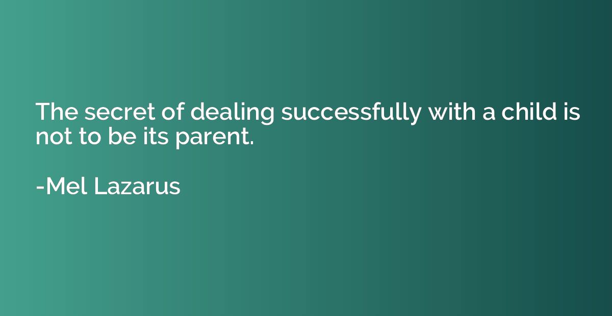 The secret of dealing successfully with a child is not to be