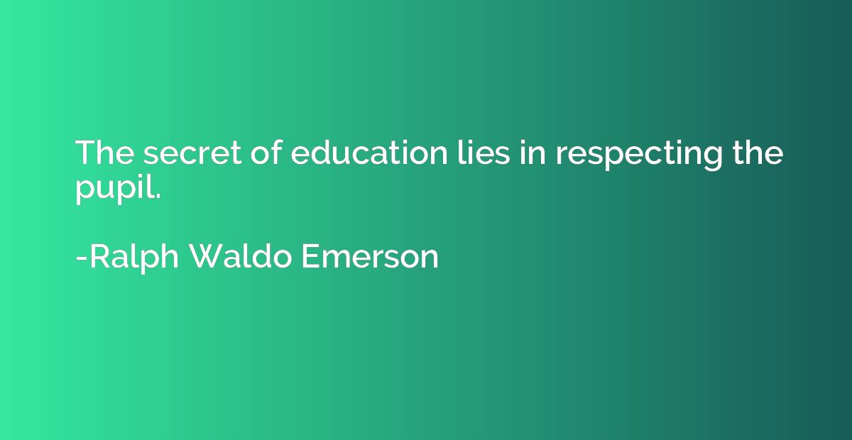 The secret of education lies in respecting the pupil.