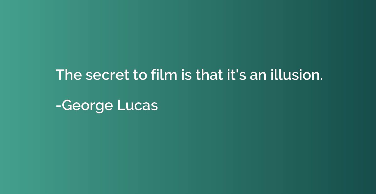 The secret to film is that it's an illusion.