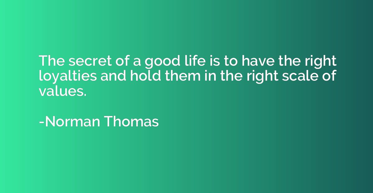 The secret of a good life is to have the right loyalties and