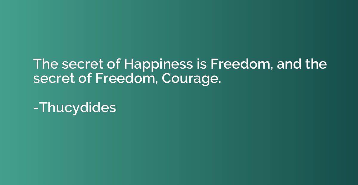 The secret of Happiness is Freedom, and the secret of Freedo