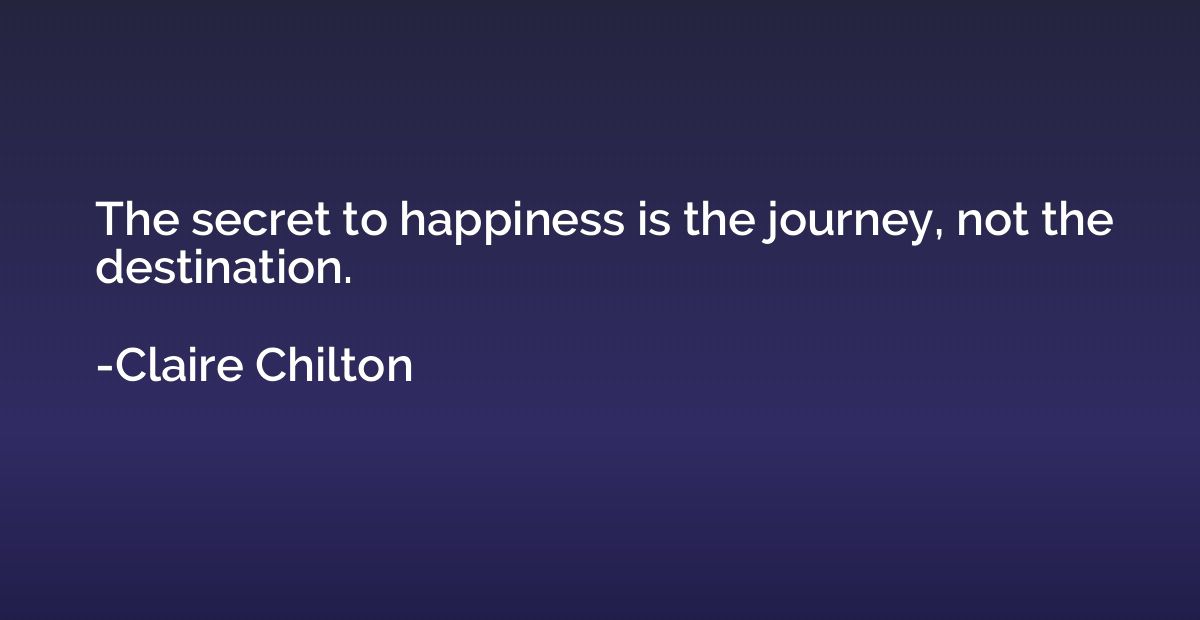 The secret to happiness is the journey, not the destination.