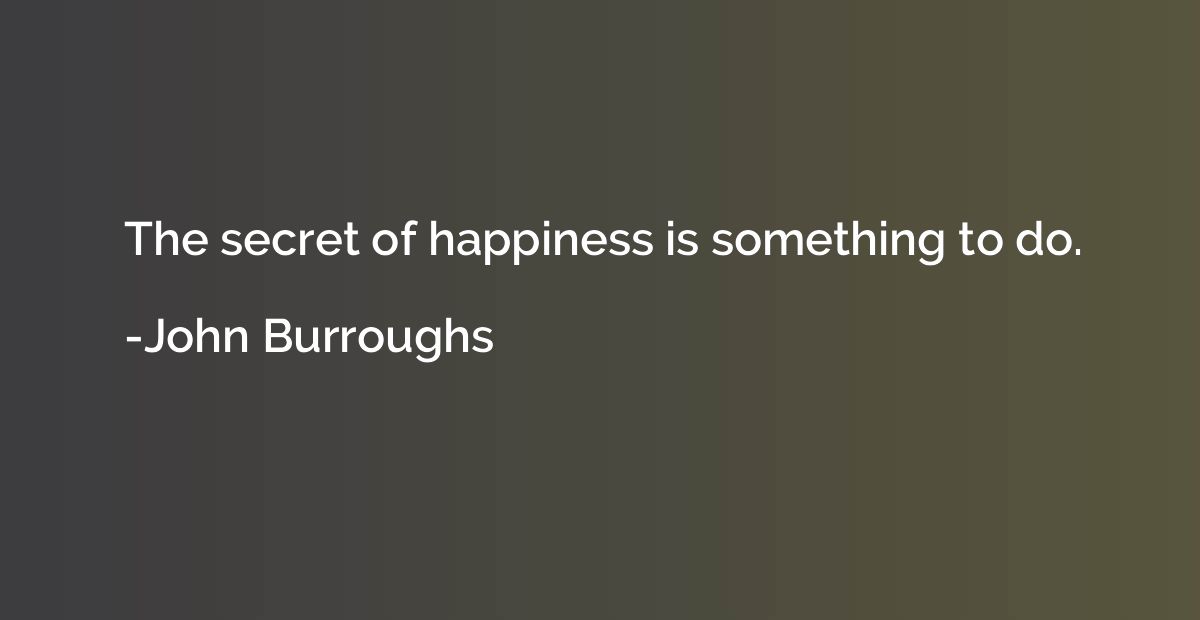 The secret of happiness is something to do.