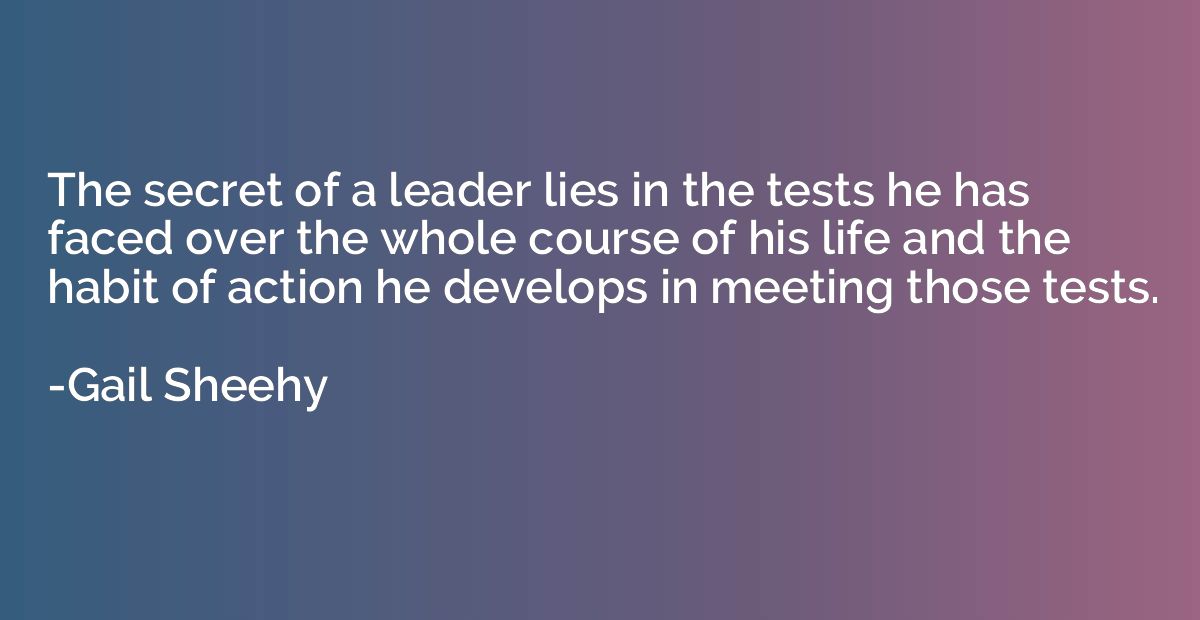 The secret of a leader lies in the tests he has faced over t