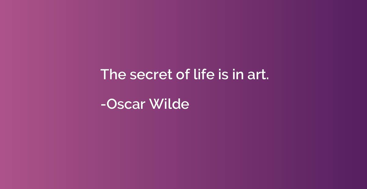 The secret of life is in art.
