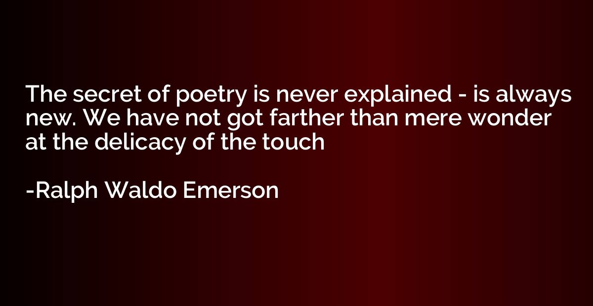 The secret of poetry is never explained - is always new. We 