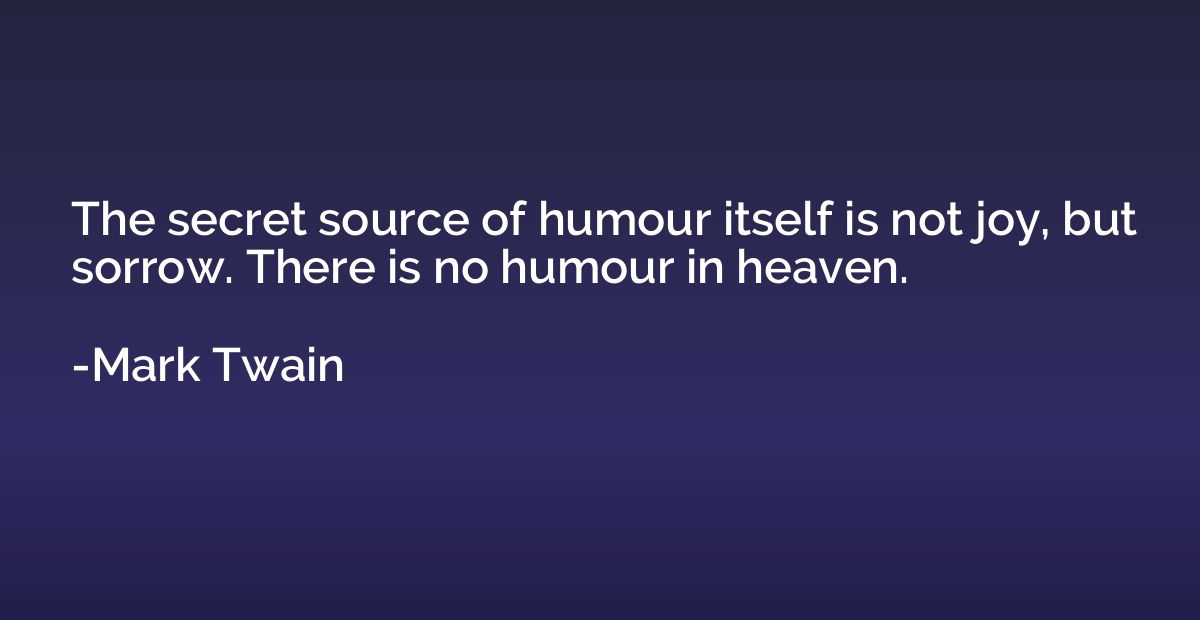 The secret source of humour itself is not joy, but sorrow. T