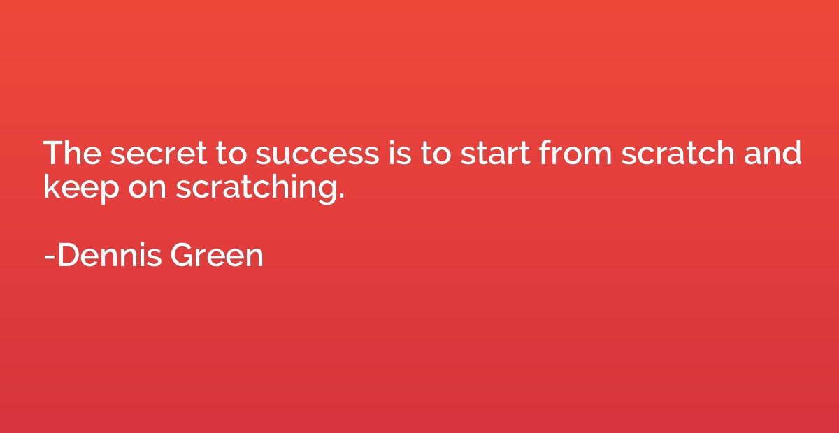 The secret to success is to start from scratch and keep on s