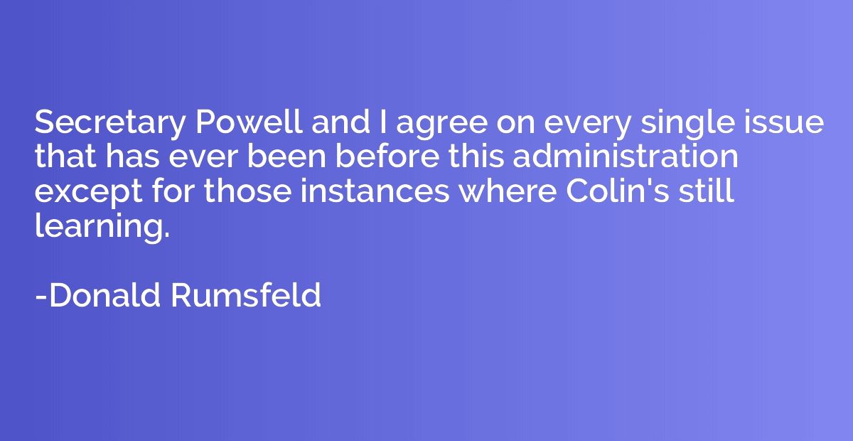 Secretary Powell and I agree on every single issue that has 