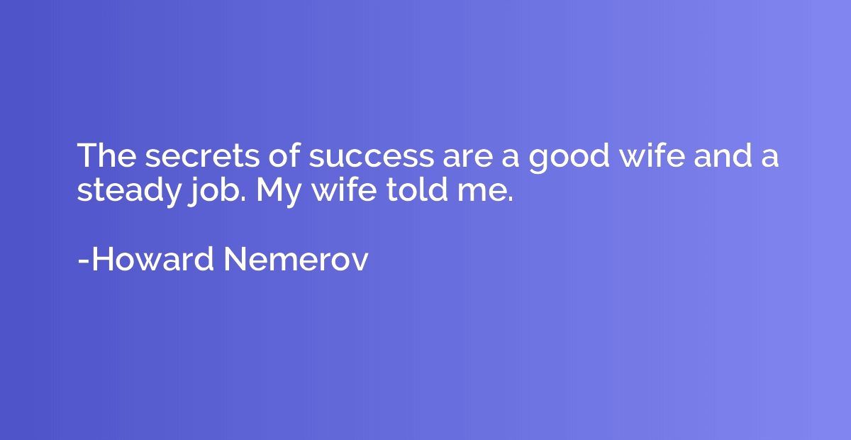 The secrets of success are a good wife and a steady job. My 