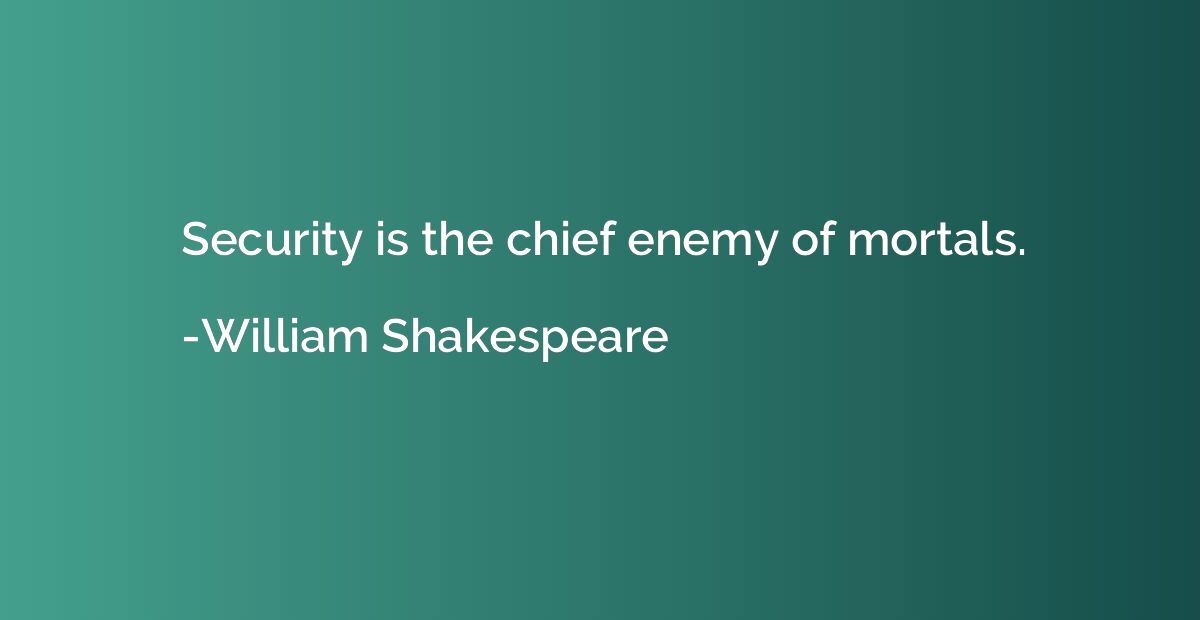 Security is the chief enemy of mortals.