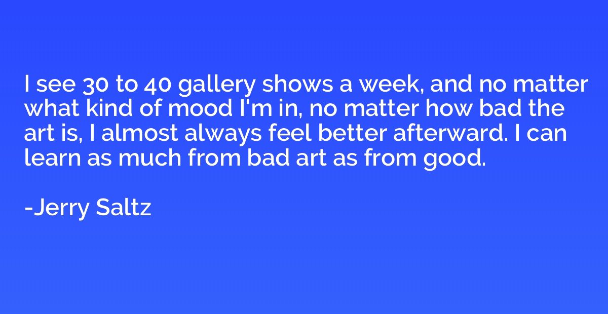 I see 30 to 40 gallery shows a week, and no matter what kind