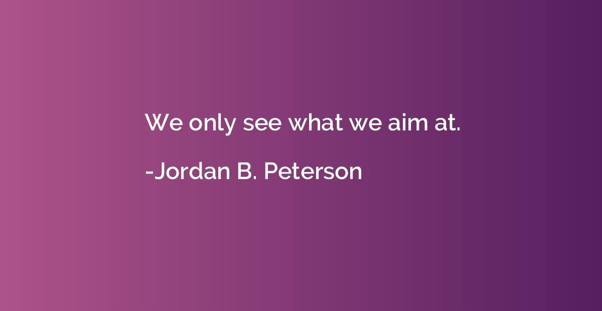 We only see what we aim at.