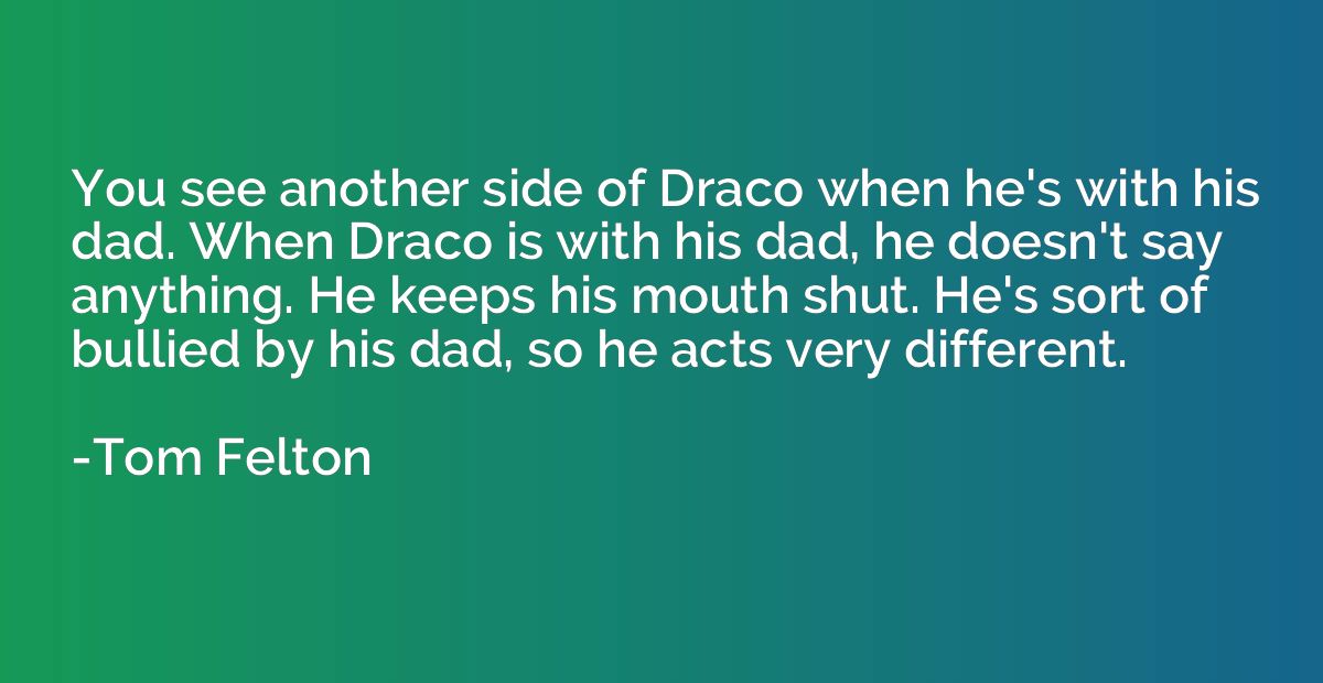 You see another side of Draco when he's with his dad. When D