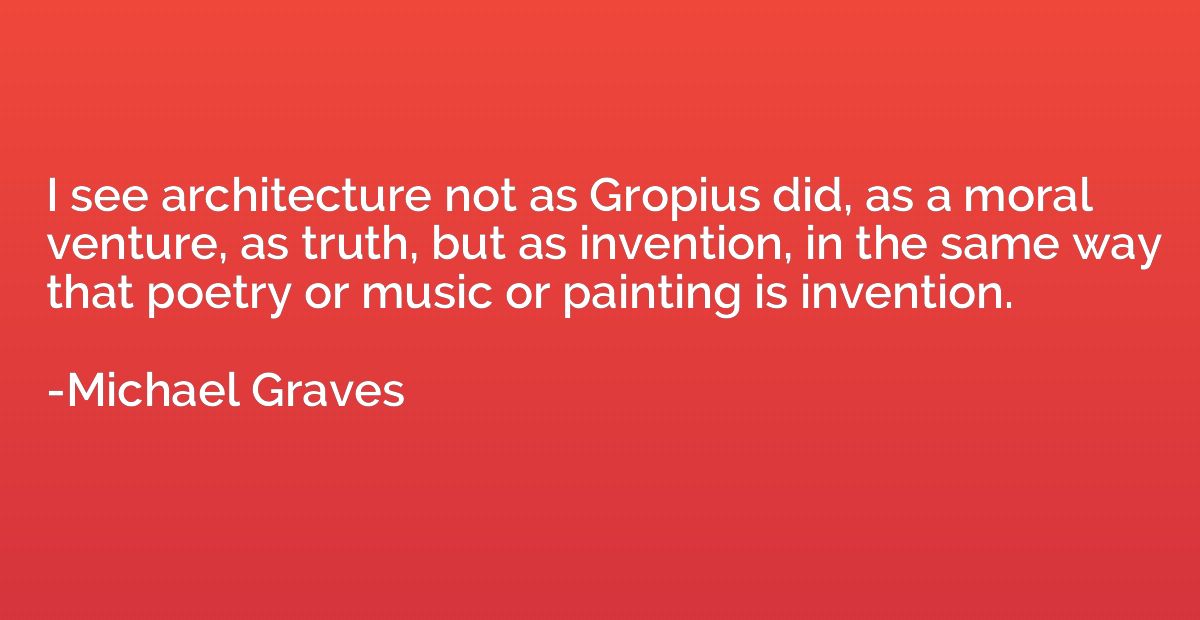 I see architecture not as Gropius did, as a moral venture, a