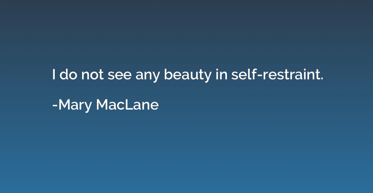 I do not see any beauty in self-restraint.