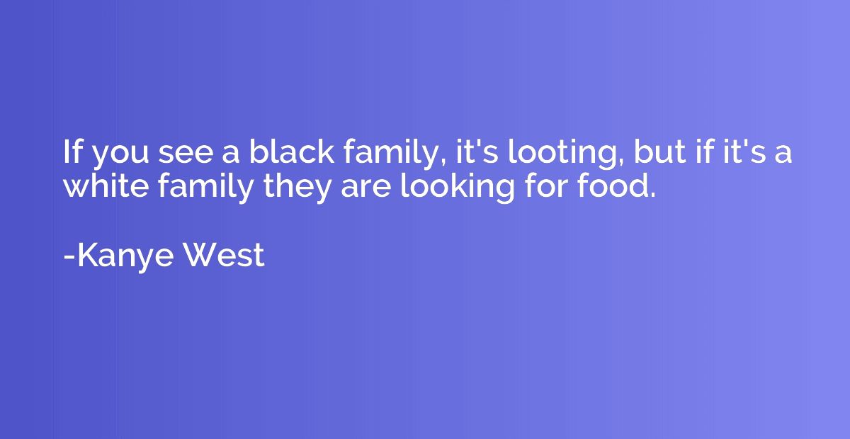 If you see a black family, it's looting, but if it's a white