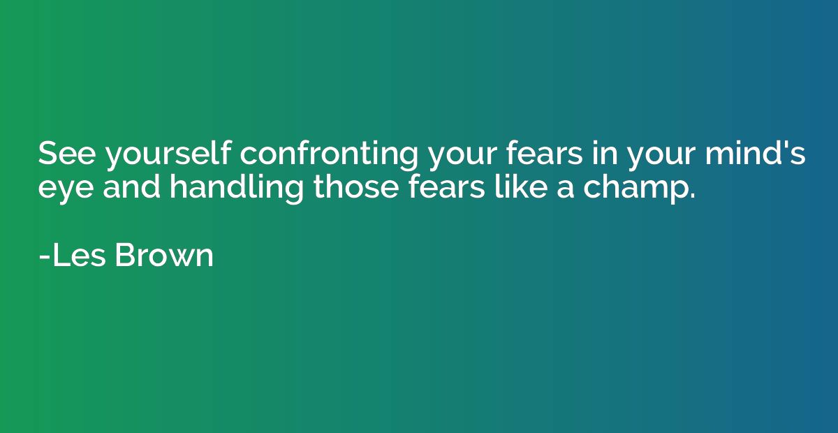 See yourself confronting your fears in your mind's eye and h