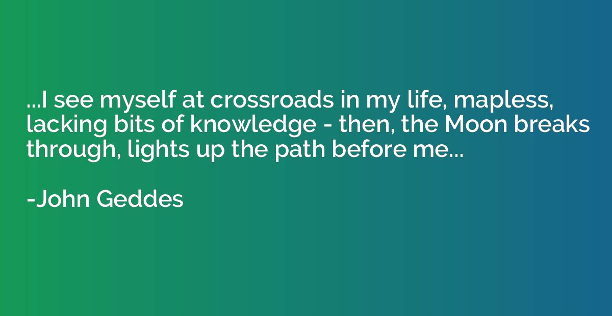 ...I see myself at crossroads in my life, mapless, lacking b