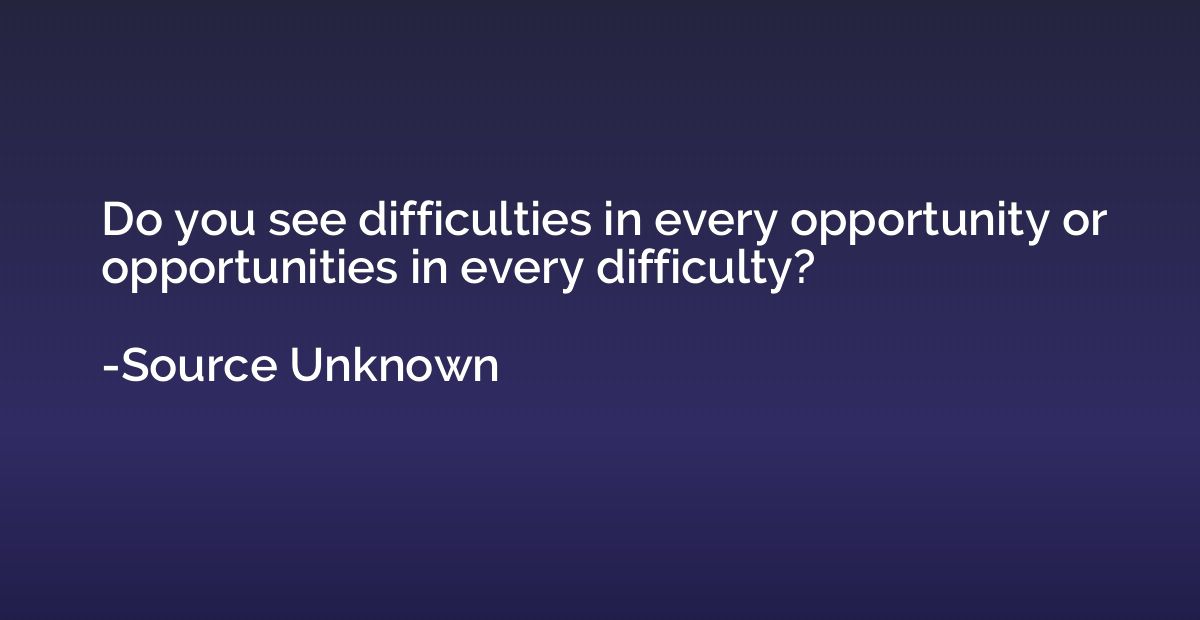 Do you see difficulties in every opportunity or opportunitie