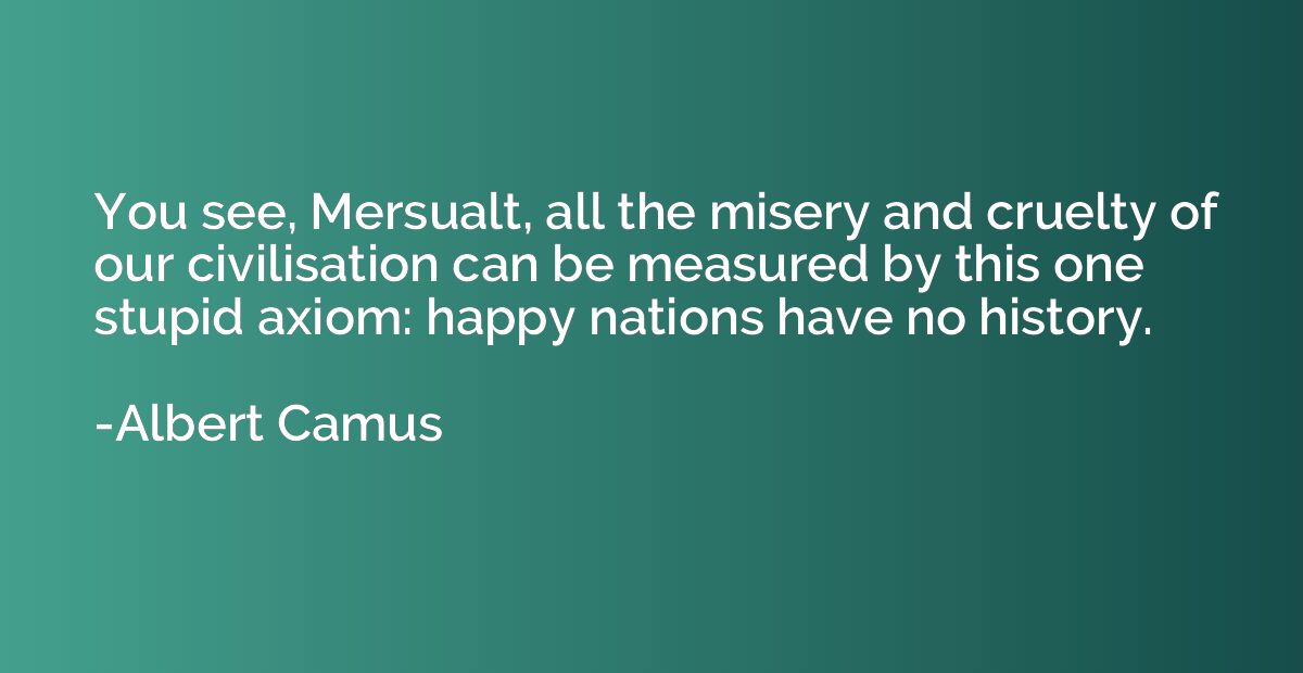 You see, Mersualt, all the misery and cruelty of our civilis