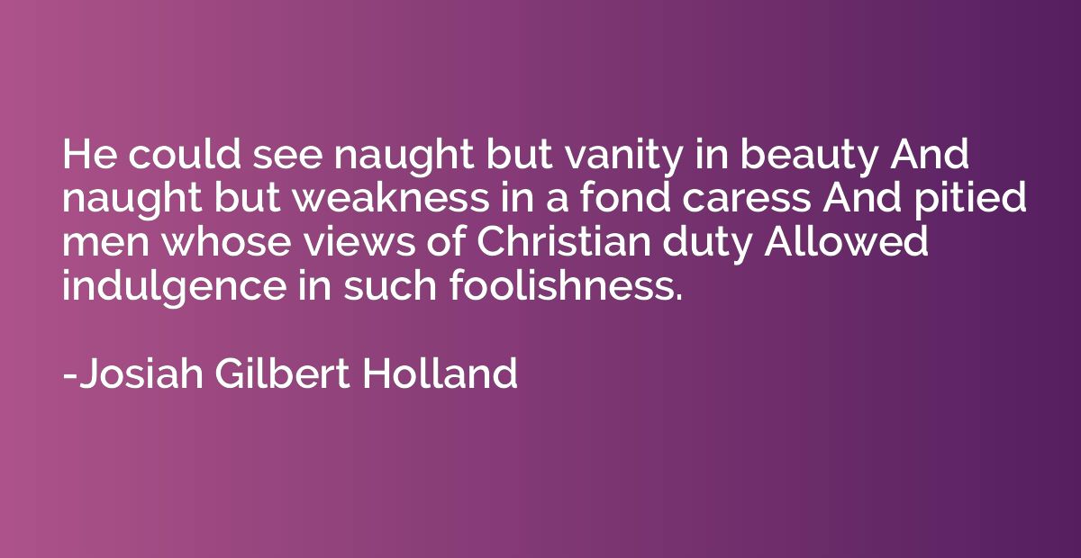 He could see naught but vanity in beauty And naught but weak