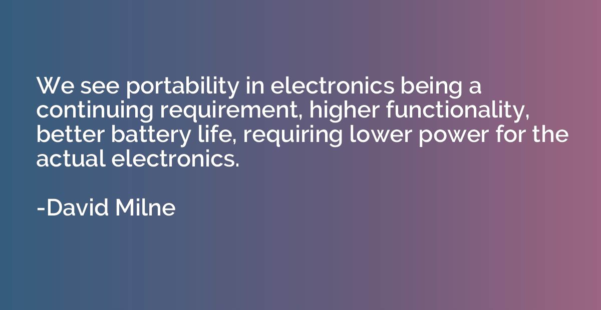 We see portability in electronics being a continuing require