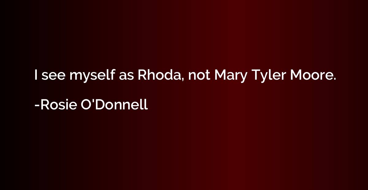 I see myself as Rhoda, not Mary Tyler Moore.