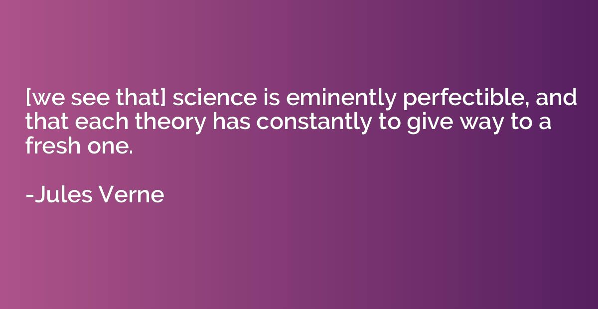 [we see that] science is eminently perfectible, and that eac