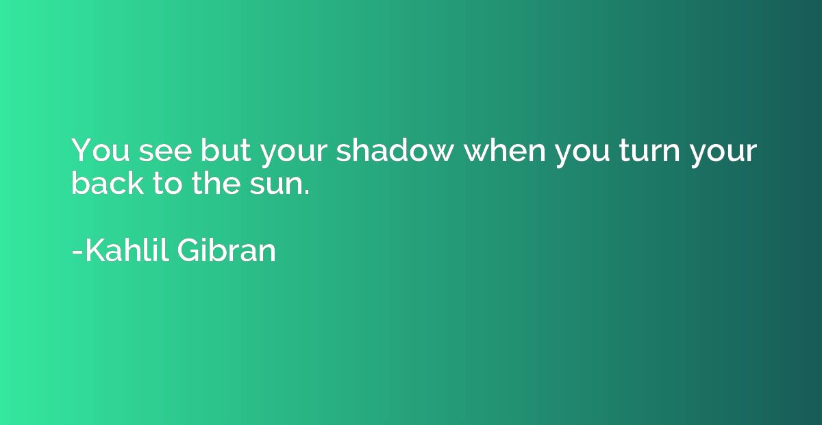 You see but your shadow when you turn your back to the sun.