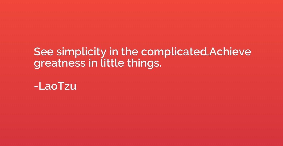 See simplicity in the complicated.Achieve greatness in littl
