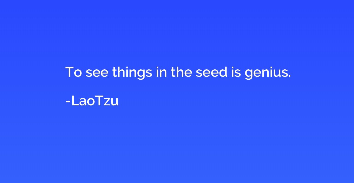 To see things in the seed is genius.