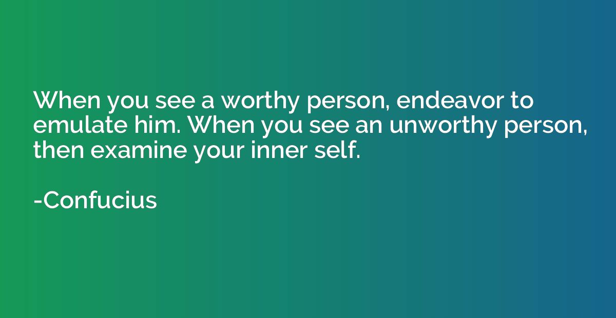 When you see a worthy person, endeavor to emulate him. When 