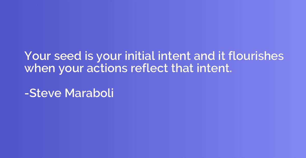 Your seed is your initial intent and it flourishes when your