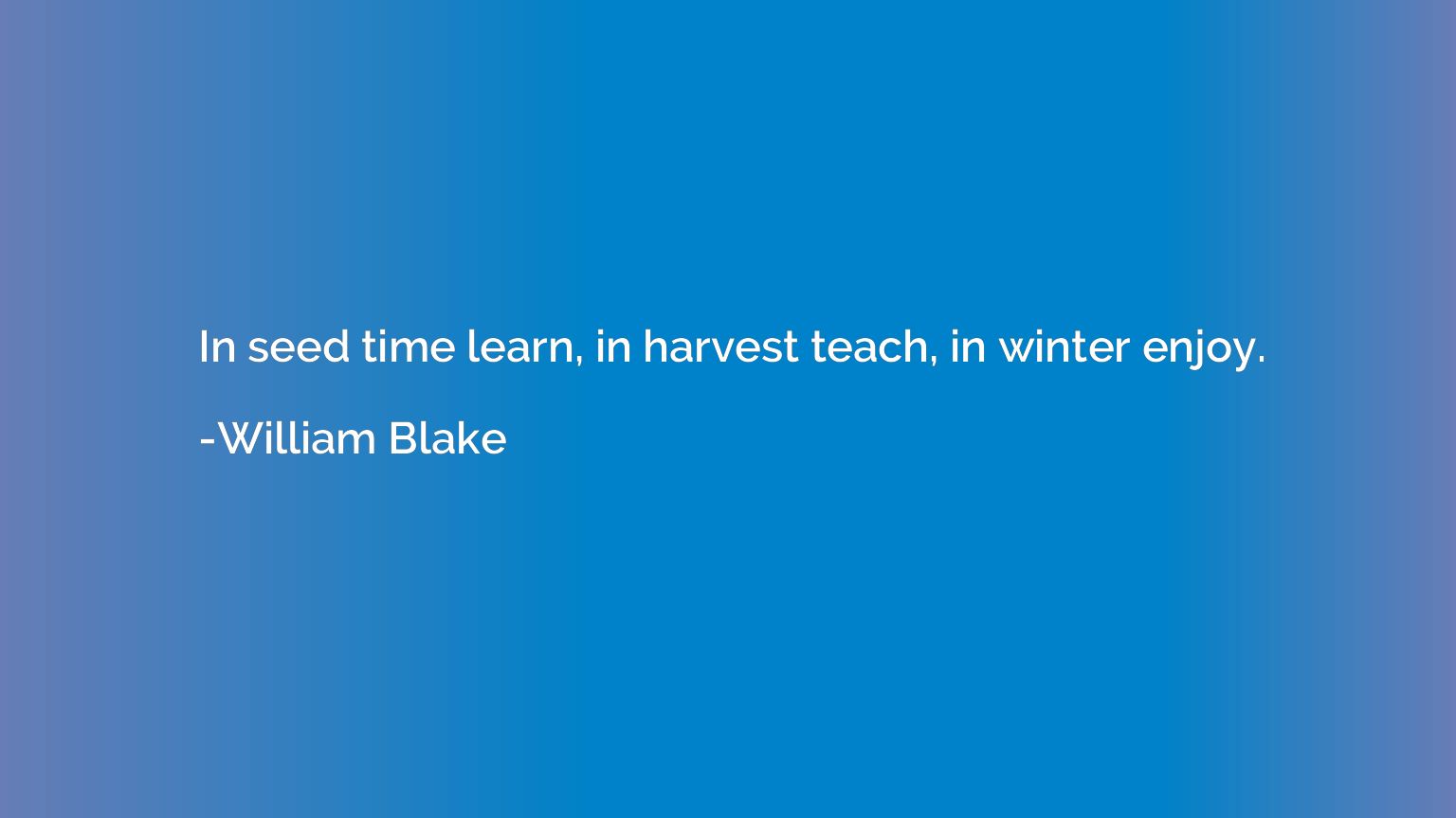 In seed time learn, in harvest teach, in winter enjoy.