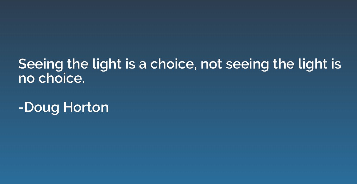 Seeing the light is a choice, not seeing the light is no cho