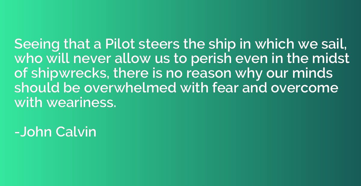 Seeing that a Pilot steers the ship in which we sail, who wi
