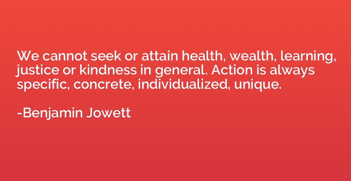 We cannot seek or attain health, wealth, learning, justice o