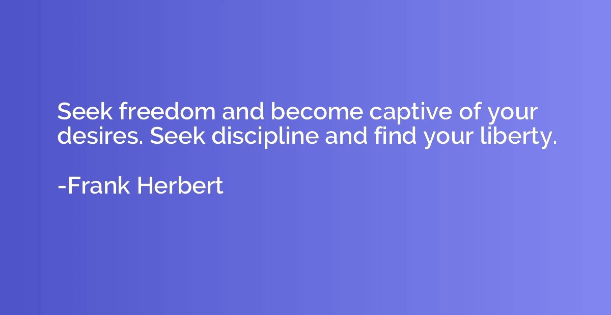 Seek freedom and become captive of your desires. Seek discip
