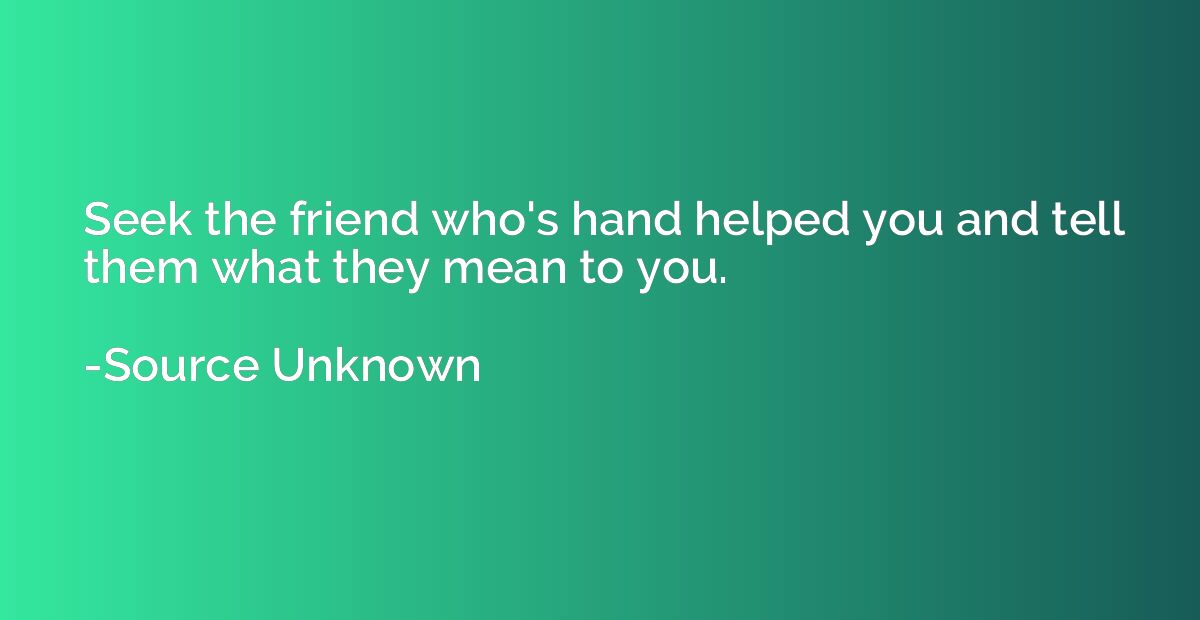 Seek the friend who's hand helped you and tell them what the