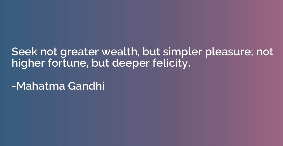 Seek not greater wealth, but simpler pleasure; not higher fo