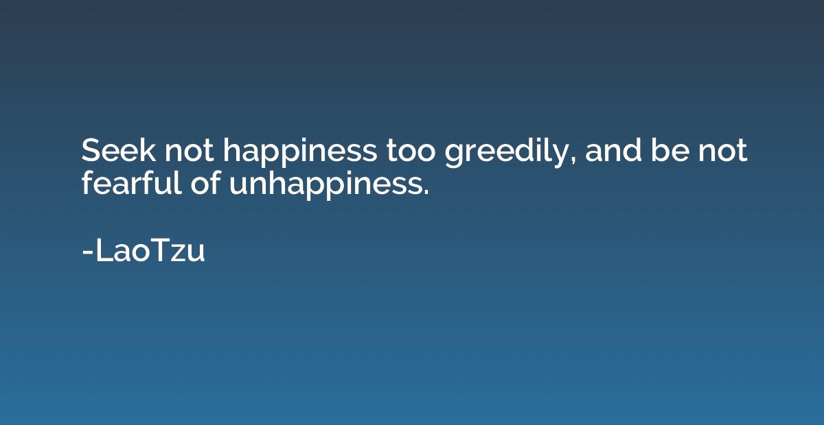 Seek not happiness too greedily, and be not fearful of unhap