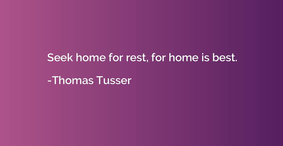 Seek home for rest, for home is best.