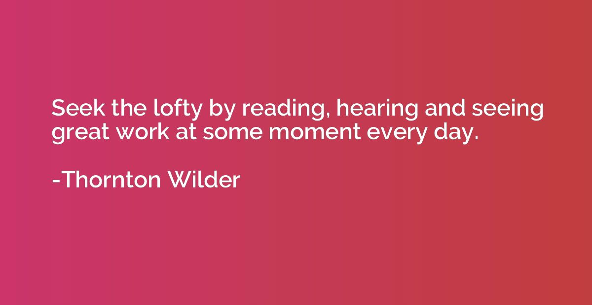 Seek the lofty by reading, hearing and seeing great work at 