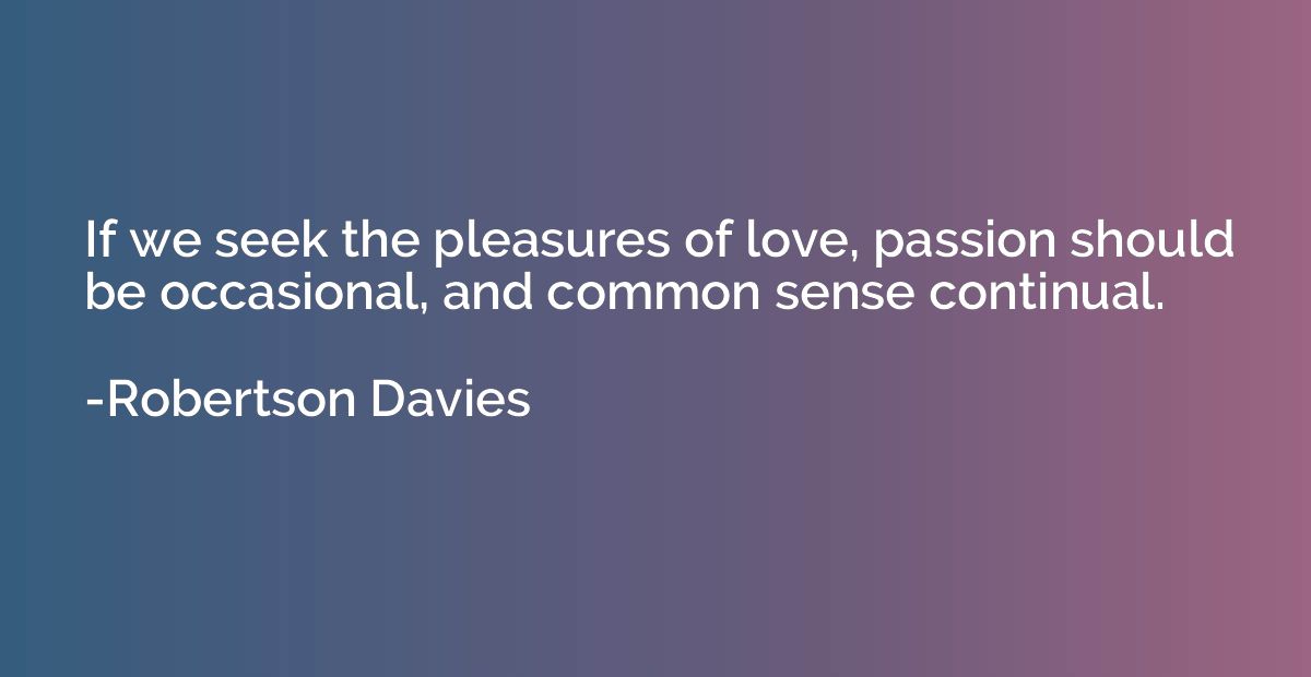 If we seek the pleasures of love, passion should be occasion
