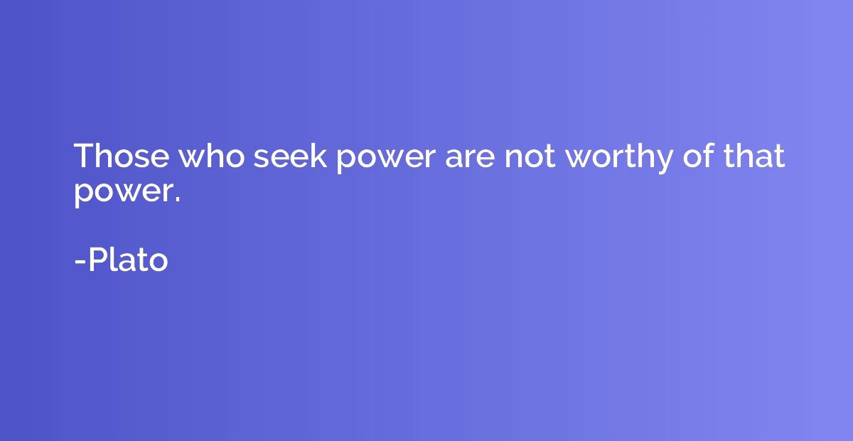 Those who seek power are not worthy of that power.