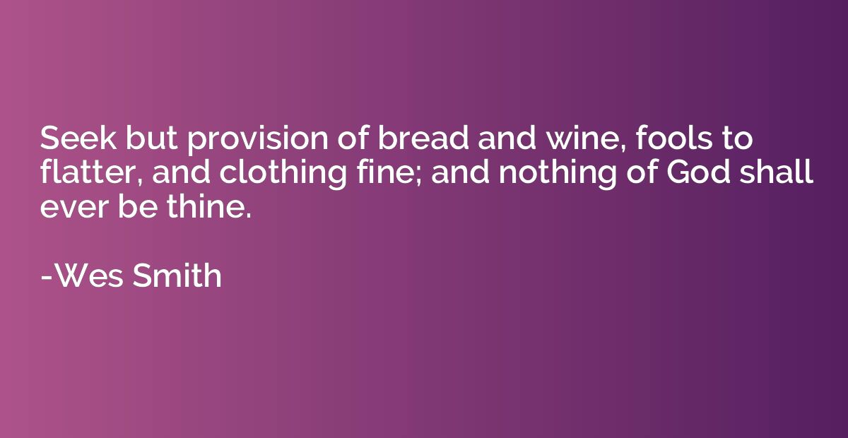 Seek but provision of bread and wine, fools to flatter, and 
