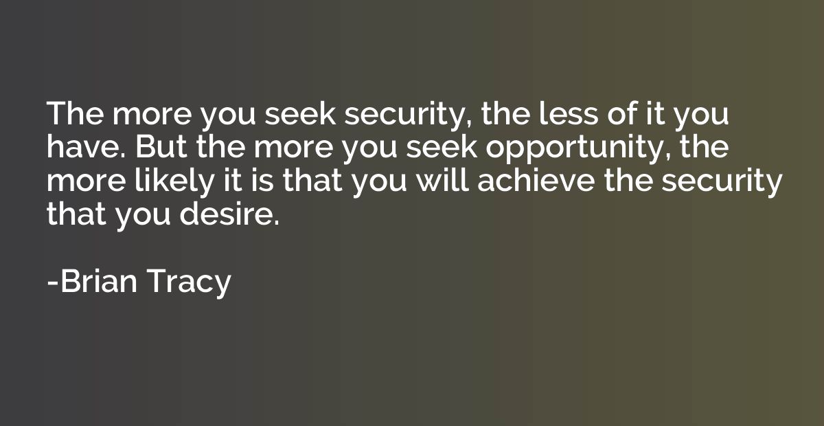 The more you seek security, the less of it you have. But the